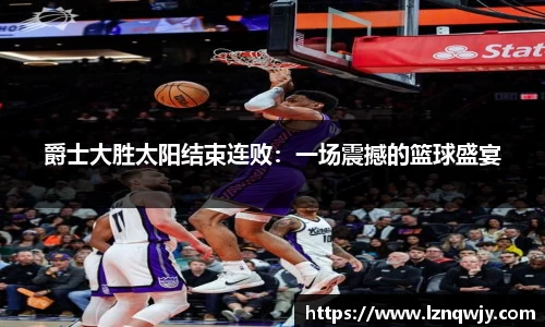 爵士大胜太阳结束连败：一场震撼的篮球盛宴